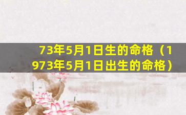 73年5月1日生的命格（1973年5月1日出生的命格）