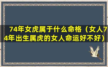 74年女虎属于什么命格（女人74年出生属虎的女人命运好不好）