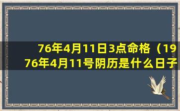 76年4月11日3点命格（1976年4月11号阴历是什么日子）