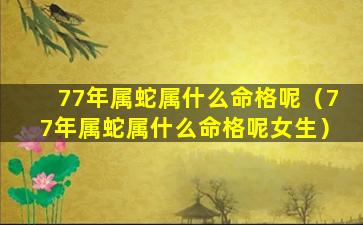 77年属蛇属什么命格呢（77年属蛇属什么命格呢女生）