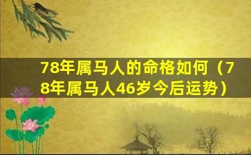 78年属马人的命格如何（78年属马人46岁今后运势）