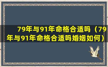 79年与91年命格合适吗（79年与91年命格合适吗婚姻如何）