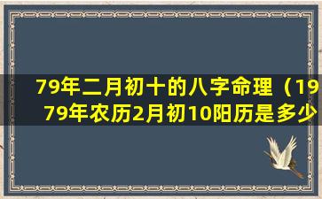 79年二月初十的八字命理（1979年农历2月初10阳历是多少）