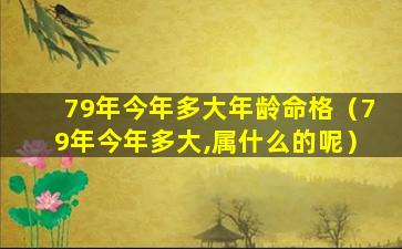 79年今年多大年龄命格（79年今年多大,属什么的呢）