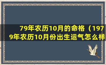 79年农历10月的命格（1979年农历10月份出生运气怎么样）