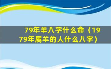 79年羊八字什么命（1979年属羊的人什么八字）