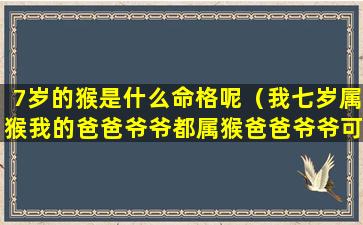 7岁的猴是什么命格呢（我七岁属猴我的爸爸爷爷都属猴爸爸爷爷可能是多少岁）