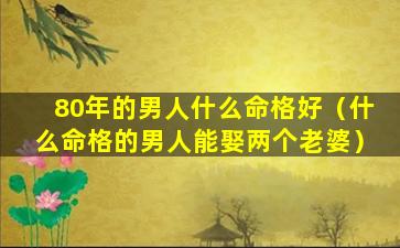 80年的男人什么命格好（什么命格的男人能娶两个老婆）