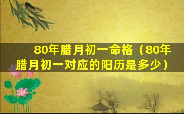 80年腊月初一命格（80年腊月初一对应的阳历是多少）