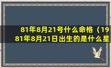 81年8月21号什么命格（1981年8月21日出生的是什么星座）