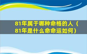 81年属于哪种命格的人（81年是什么命命运如何）