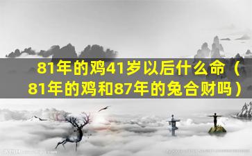 81年的鸡41岁以后什么命（81年的鸡和87年的兔合财吗）