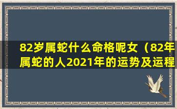 82岁属蛇什么命格呢女（82年属蛇的人2021年的运势及运程）