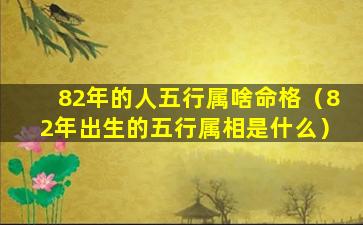 82年的人五行属啥命格（82年出生的五行属相是什么）