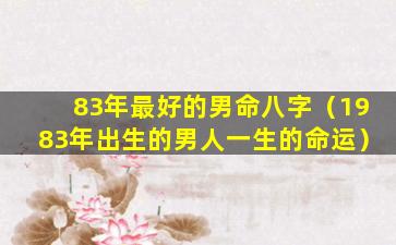 83年最好的男命八字（1983年出生的男人一生的命运）