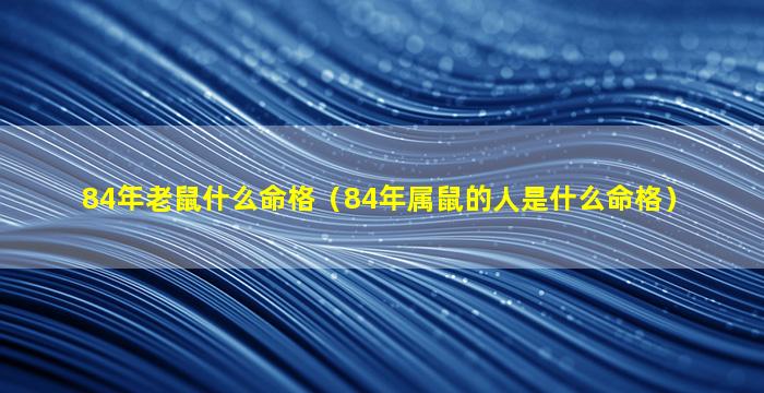 84年老鼠什么命格（84年属鼠的人是什么命格）