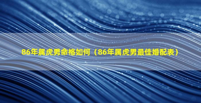 86年属虎男命格如何（86年属虎男最佳婚配表）