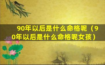 90年以后是什么命格呢（90年以后是什么命格呢女孩）