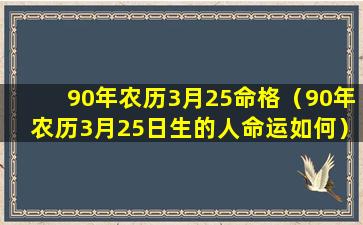 90年农历3月25命格（90年农历3月25日生的人命运如何）