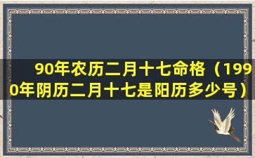 90年农历二月十七命格（1990年阴历二月十七是阳历多少号）