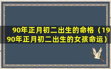 90年正月初二出生的命格（1990年正月初二出生的女孩命运）