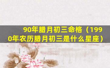 90年腊月初三命格（1990年农历腊月初三是什么星座）