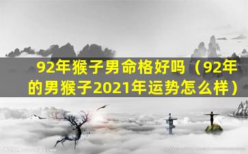 92年猴子男命格好吗（92年的男猴子2021年运势怎么样）