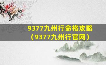 9377九州行命格攻略（9377九州行官网）