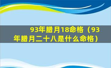 93年腊月18命格（93年腊月二十八是什么命格）