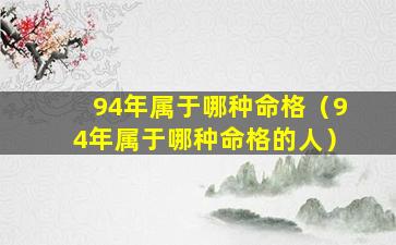 94年属于哪种命格（94年属于哪种命格的人）