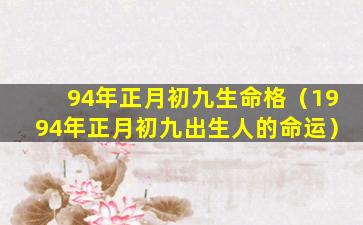 94年正月初九生命格（1994年正月初九出生人的命运）