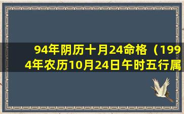 94年阴历十月24命格（1994年农历10月24日午时五行属是什么）