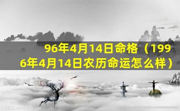 96年4月14日命格（1996年4月14日农历命运怎么样）