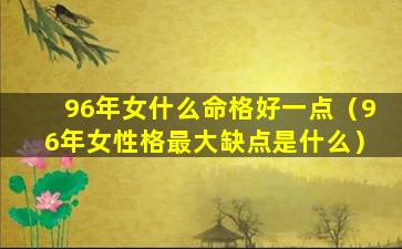 96年女什么命格好一点（96年女性格最大缺点是什么）