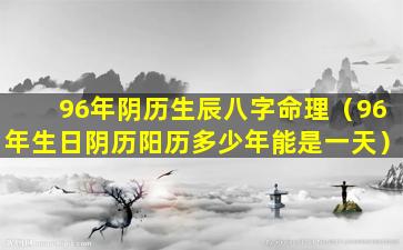 96年阴历生辰八字命理（96年生日阴历阳历多少年能是一天）