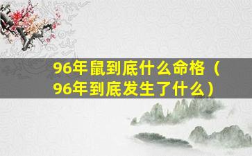 96年鼠到底什么命格（96年到底发生了什么）