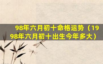 98年六月初十命格运势（1998年六月初十出生今年多大）