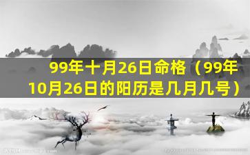 99年十月26日命格（99年10月26日的阳历是几月几号）