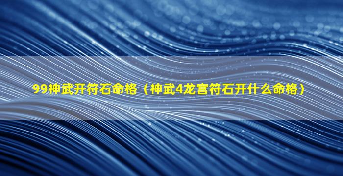 99神武开符石命格（神武4龙宫符石开什么命格）