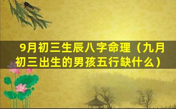 9月初三生辰八字命理（九月初三出生的男孩五行缺什么）