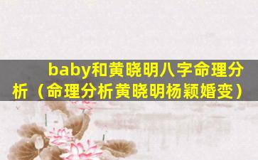 baby和黄晓明八字命理分析（命理分析黄晓明杨颖婚变）