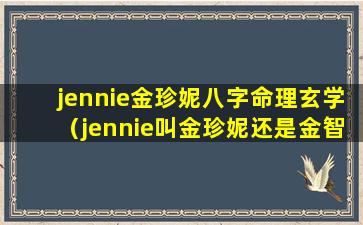 jennie金珍妮八字命理玄学（jennie叫金珍妮还是金智妮）