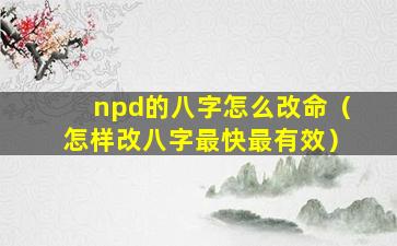 npd的八字怎么改命（怎样改八字最快最有效）