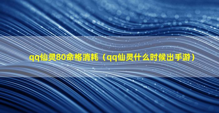 qq仙灵80命格消耗（qq仙灵什么时候出手游）