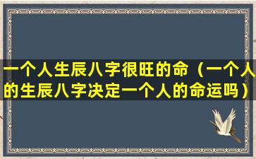 一个人生辰八字很旺的命（一个人的生辰八字决定一个人的命运吗）