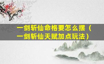 一剑斩仙命格要怎么摆（一剑斩仙天赋加点玩法）