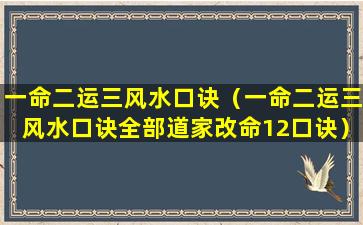 一命二运三风水口诀（一命二运三风水口诀全部道家改命12口诀）