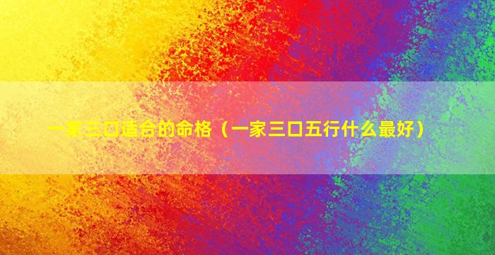 一家三口适合的命格（一家三口五行什么最好）