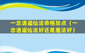 一念逍遥仙法命格加点（一念逍遥仙法好还是魔法好）