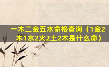 一木二金五水命格查询（1金2木1水2火2土2木是什么命）